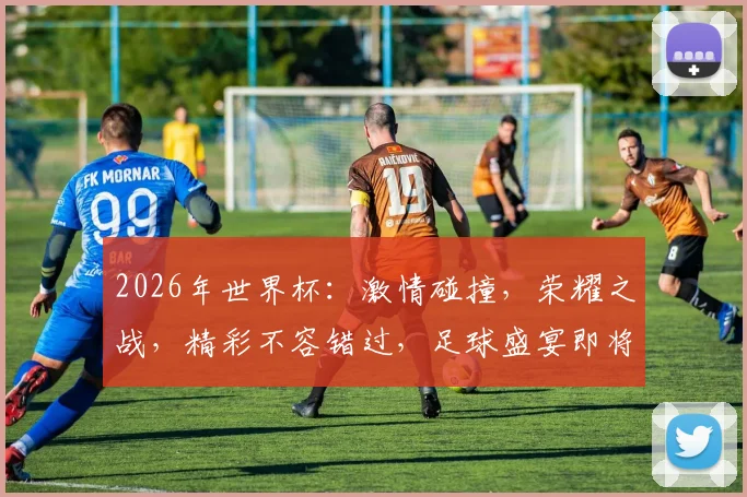 2026年世界杯：激情碰撞，荣耀之战，精彩不容错过，足球盛宴即将开启