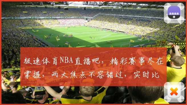 极速体育NBA直播吧，精彩赛事尽在掌握，两大焦点不容错过，实时比分同步更新
