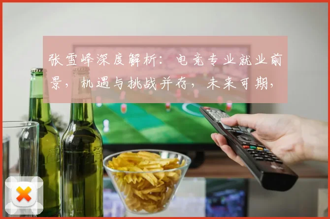 张雪峰深度解析：电竞专业就业前景，机遇与挑战并存，未来可期，三大亮点解析