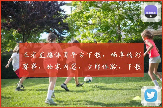 王者直播体育平台下载，畅享精彩赛事，独家内容，立即体验，下载就送豪礼
