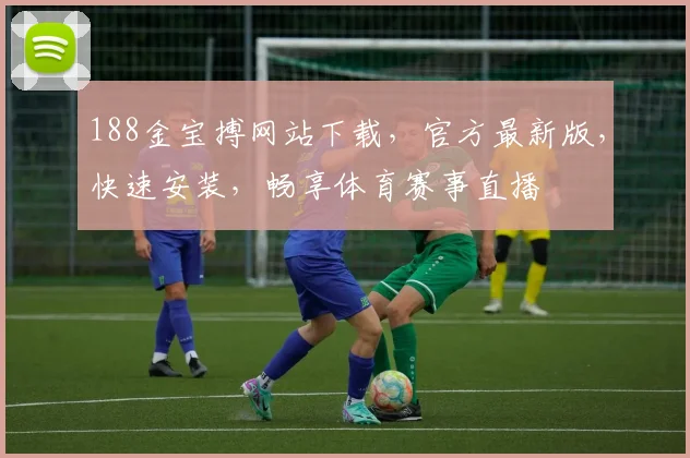 188金宝搏网站下载，官方最新版，快速安装，畅享体育赛事直播