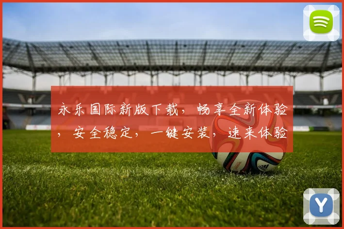 永乐国际新版下载，畅享全新体验，安全稳定，一键安装，速来体验