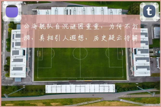 公海舰队自沉谜团重重，为何不打捞，真相引人遐想，历史疑云待解，三问未解之谜，一探究竟。